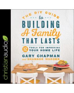 DIY Guide to Building a Family that Lasts: 12 Tools for Improving Your Home Life