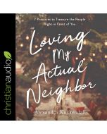 Loving My Actual Neighbor: 7 Practices to Treasure the People Right in Front of You